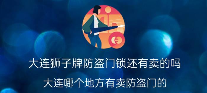 大连狮子牌防盗门锁还有卖的吗 大连哪个地方有卖防盗门的？